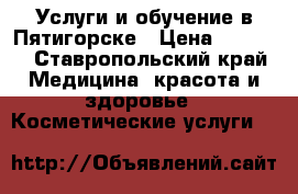 Услуги и обучение в Пятигорске › Цена ­ 1 000 - Ставропольский край Медицина, красота и здоровье » Косметические услуги   